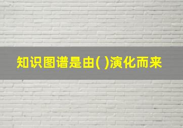 知识图谱是由( )演化而来